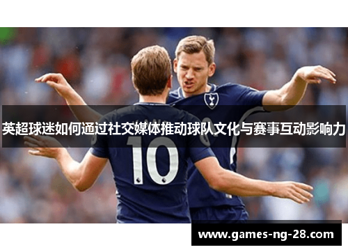 英超球迷如何通过社交媒体推动球队文化与赛事互动影响力