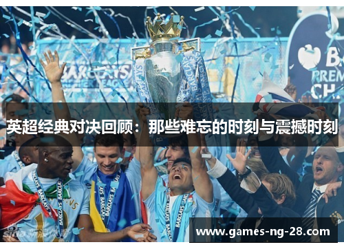 英超经典对决回顾：那些难忘的时刻与震撼时刻