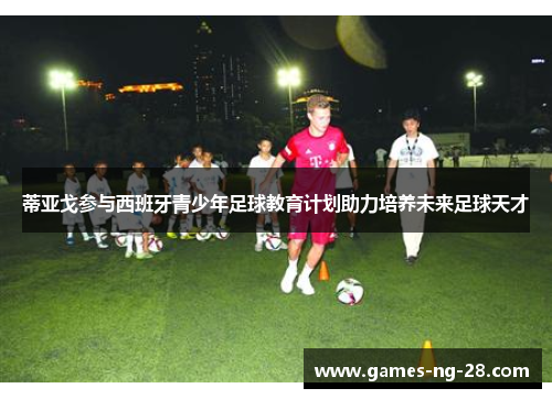 蒂亚戈参与西班牙青少年足球教育计划助力培养未来足球天才