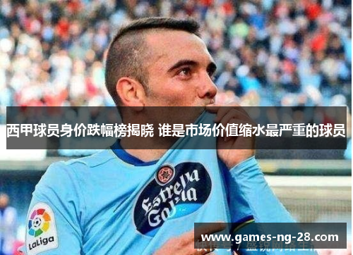 西甲球员身价跌幅榜揭晓 谁是市场价值缩水最严重的球员