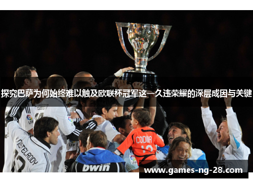 探究巴萨为何始终难以触及欧联杯冠军这一久违荣耀的深层成因与关键