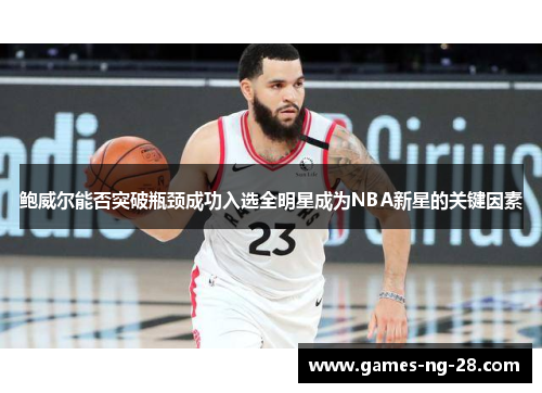 鲍威尔能否突破瓶颈成功入选全明星成为NBA新星的关键因素