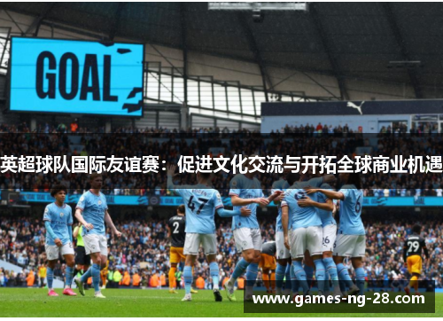 英超球队国际友谊赛：促进文化交流与开拓全球商业机遇