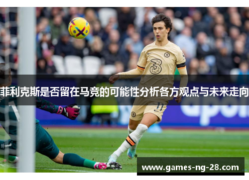 菲利克斯是否留在马竞的可能性分析各方观点与未来走向