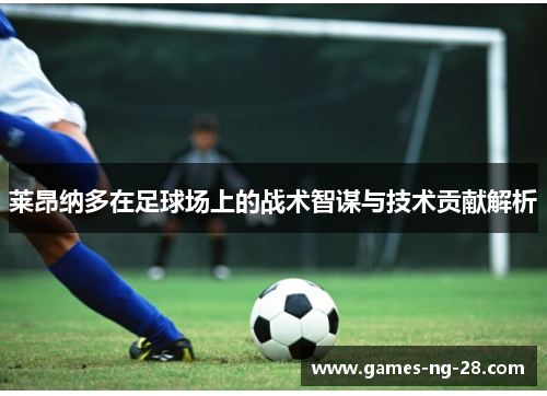 莱昂纳多在足球场上的战术智谋与技术贡献解析