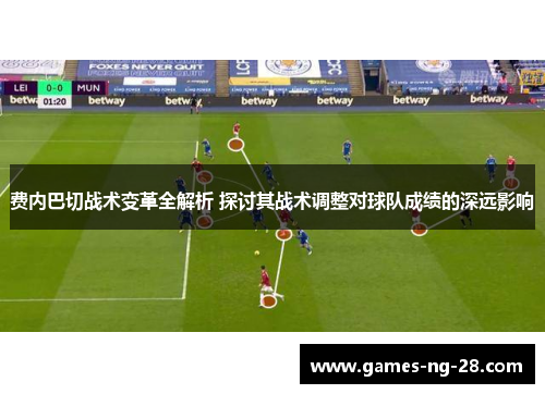 费内巴切战术变革全解析 探讨其战术调整对球队成绩的深远影响