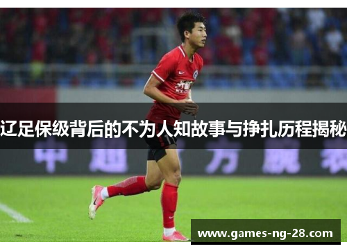 辽足保级背后的不为人知故事与挣扎历程揭秘