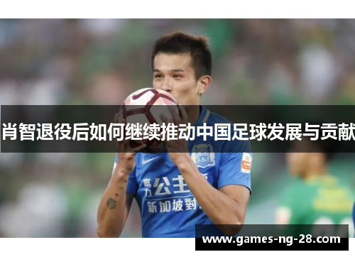 肖智退役后如何继续推动中国足球发展与贡献