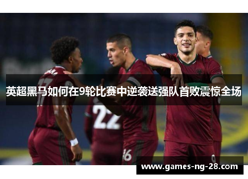 英超黑马如何在9轮比赛中逆袭送强队首败震惊全场
