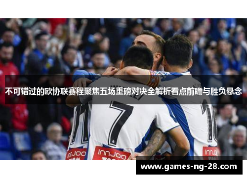 不可错过的欧协联赛程聚焦五场重磅对决全解析看点前瞻与胜负悬念