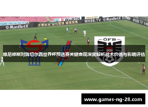 维尼修斯对阵切尔西世界杯预选赛关键表现深度解析战术价值与影响评估