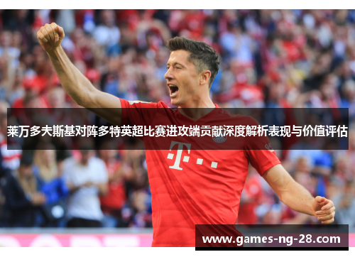 莱万多夫斯基对阵多特英超比赛进攻端贡献深度解析表现与价值评估