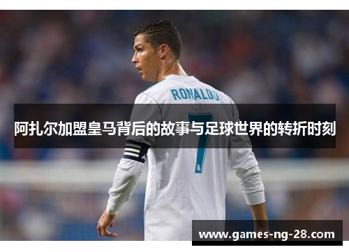 阿扎尔加盟皇马背后的故事与足球世界的转折时刻