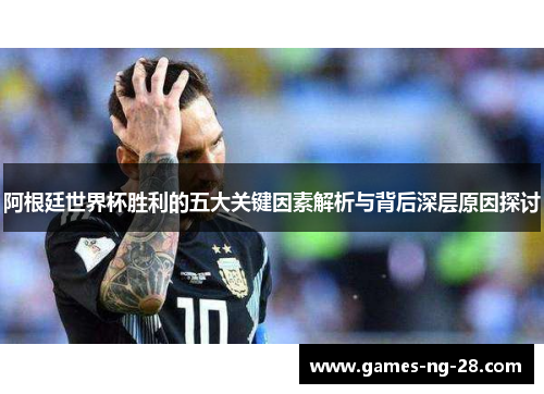 阿根廷世界杯胜利的五大关键因素解析与背后深层原因探讨