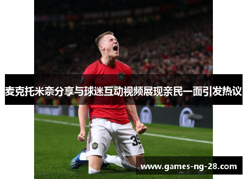 麦克托米奈分享与球迷互动视频展现亲民一面引发热议